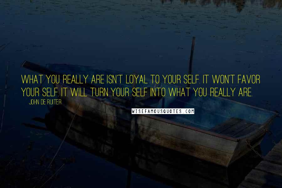 John De Ruiter Quotes: What you really are isn't loyal to your self. It won't favor your self. It will turn your self into what you really are.