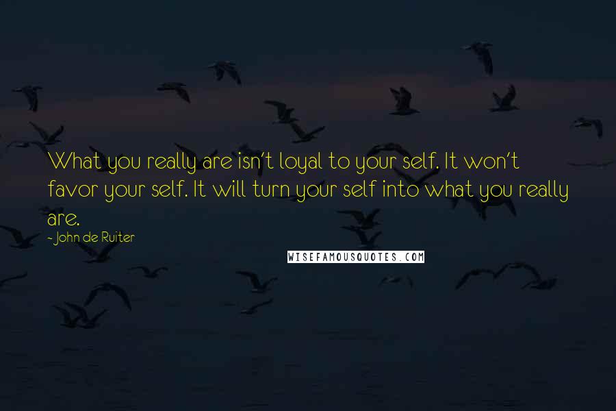 John De Ruiter Quotes: What you really are isn't loyal to your self. It won't favor your self. It will turn your self into what you really are.