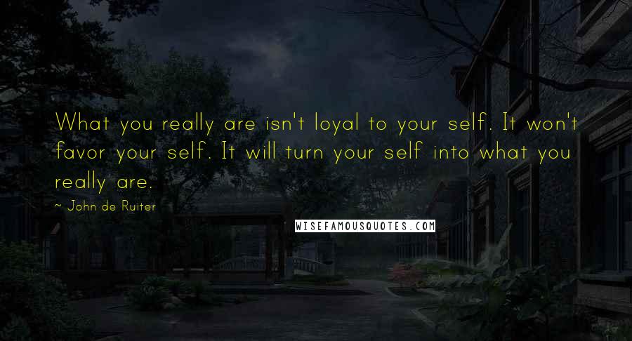 John De Ruiter Quotes: What you really are isn't loyal to your self. It won't favor your self. It will turn your self into what you really are.