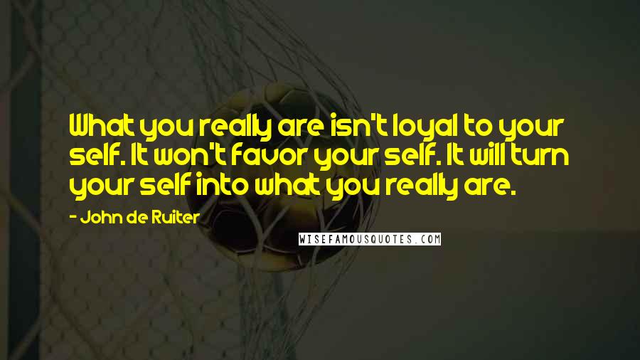 John De Ruiter Quotes: What you really are isn't loyal to your self. It won't favor your self. It will turn your self into what you really are.