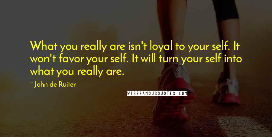 John De Ruiter Quotes: What you really are isn't loyal to your self. It won't favor your self. It will turn your self into what you really are.