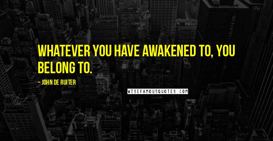 John De Ruiter Quotes: Whatever you have awakened to, you belong to.