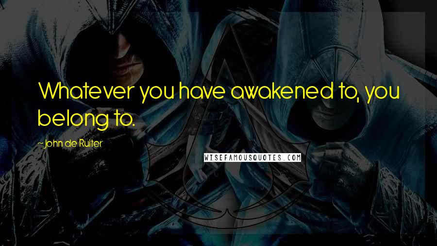 John De Ruiter Quotes: Whatever you have awakened to, you belong to.