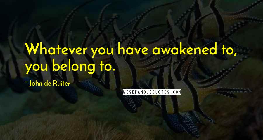John De Ruiter Quotes: Whatever you have awakened to, you belong to.