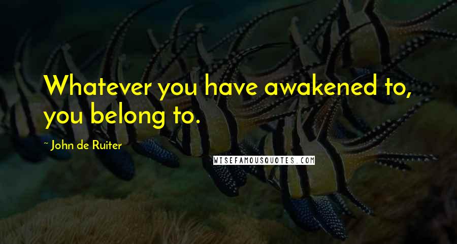 John De Ruiter Quotes: Whatever you have awakened to, you belong to.