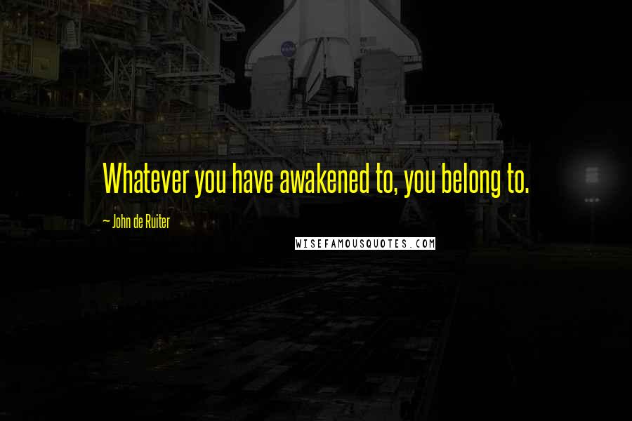 John De Ruiter Quotes: Whatever you have awakened to, you belong to.