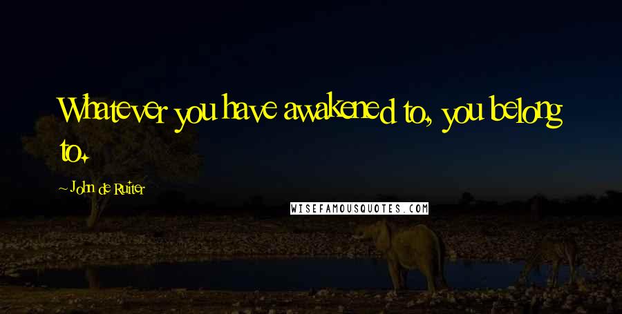 John De Ruiter Quotes: Whatever you have awakened to, you belong to.