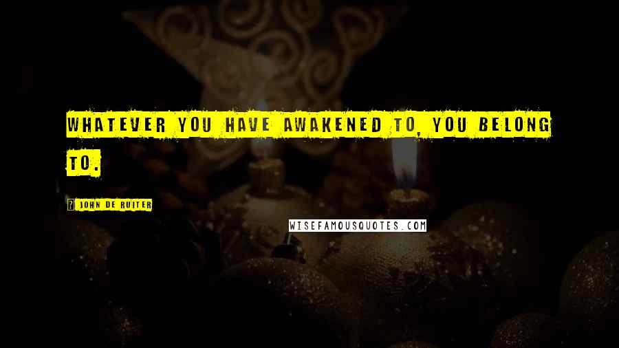 John De Ruiter Quotes: Whatever you have awakened to, you belong to.