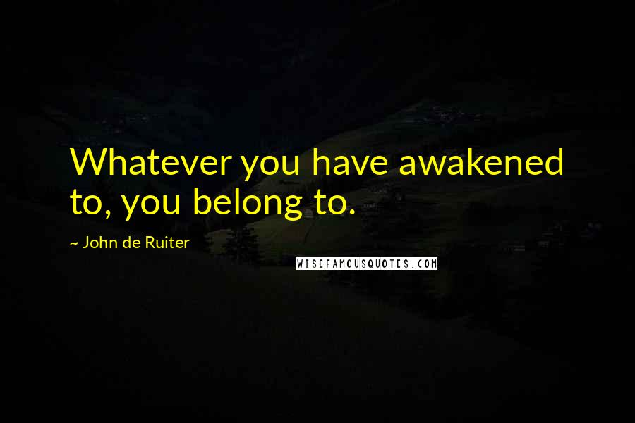 John De Ruiter Quotes: Whatever you have awakened to, you belong to.