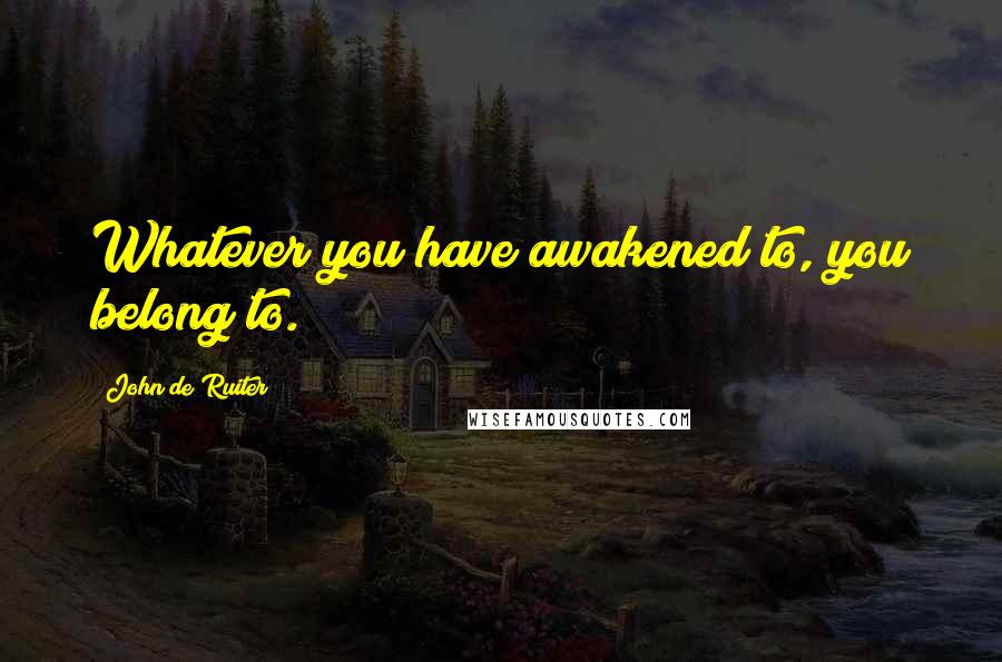 John De Ruiter Quotes: Whatever you have awakened to, you belong to.