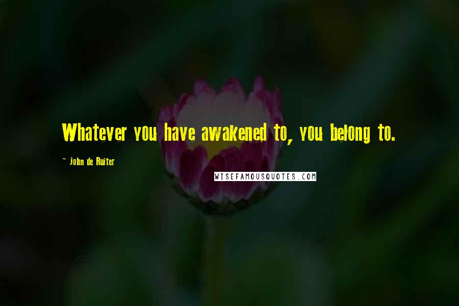 John De Ruiter Quotes: Whatever you have awakened to, you belong to.