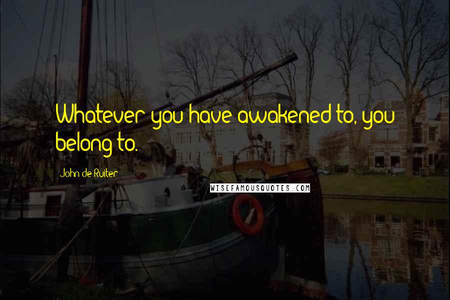 John De Ruiter Quotes: Whatever you have awakened to, you belong to.