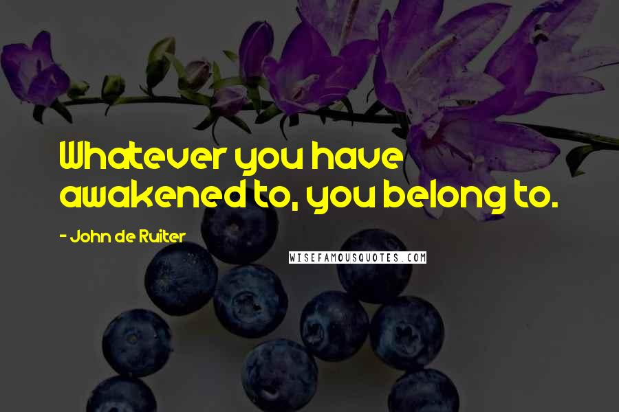 John De Ruiter Quotes: Whatever you have awakened to, you belong to.