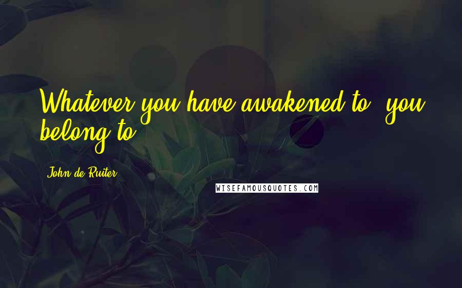 John De Ruiter Quotes: Whatever you have awakened to, you belong to.