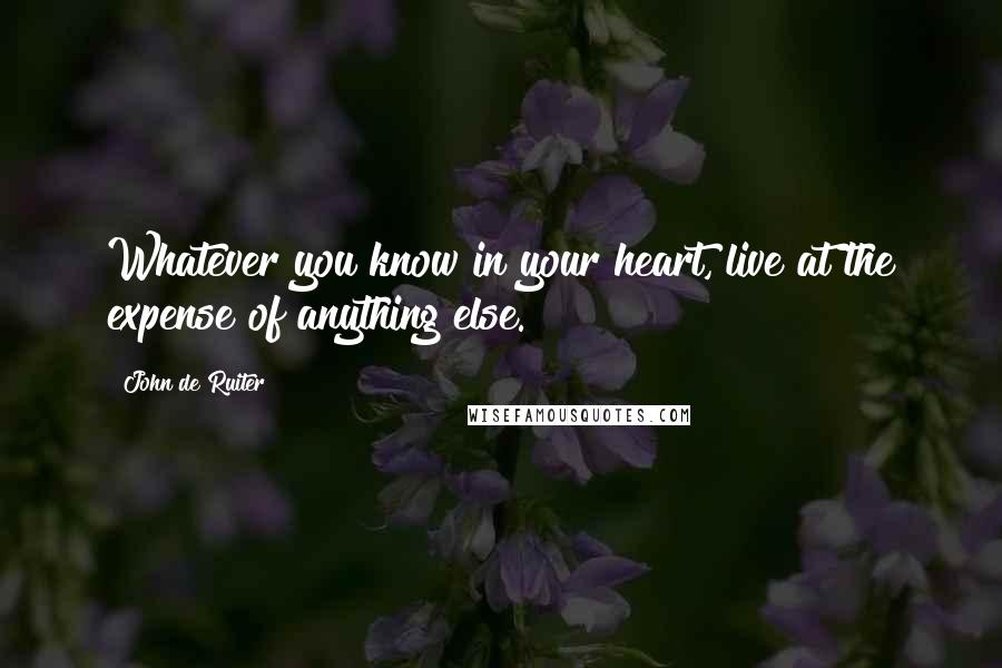 John De Ruiter Quotes: Whatever you know in your heart, live at the expense of anything else.