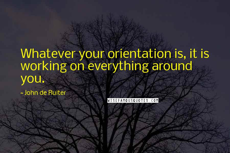 John De Ruiter Quotes: Whatever your orientation is, it is working on everything around you.
