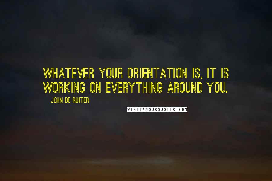 John De Ruiter Quotes: Whatever your orientation is, it is working on everything around you.