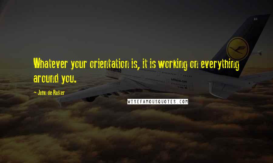 John De Ruiter Quotes: Whatever your orientation is, it is working on everything around you.