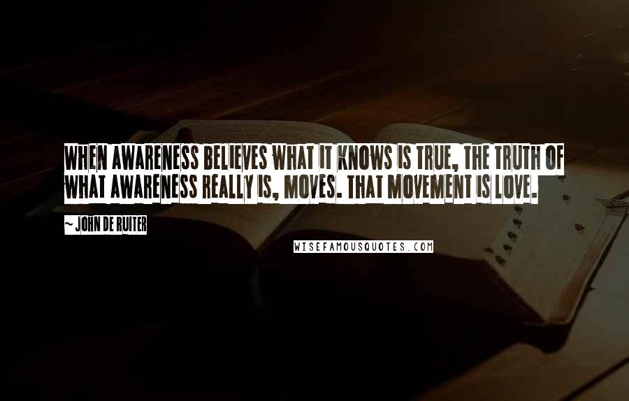 John De Ruiter Quotes: When awareness believes what it knows is true, the truth of what awareness really is, moves. That movement is love.