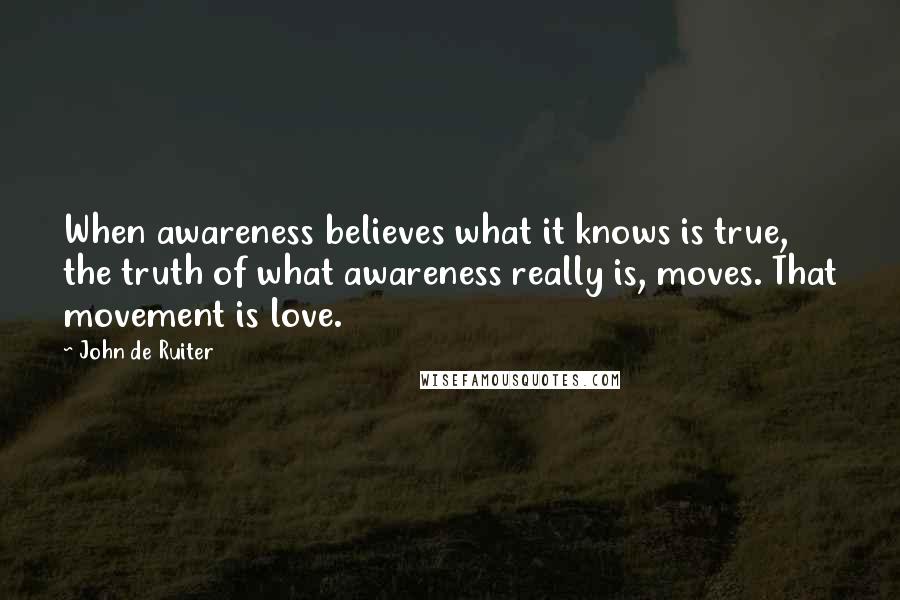 John De Ruiter Quotes: When awareness believes what it knows is true, the truth of what awareness really is, moves. That movement is love.