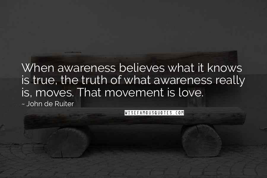 John De Ruiter Quotes: When awareness believes what it knows is true, the truth of what awareness really is, moves. That movement is love.