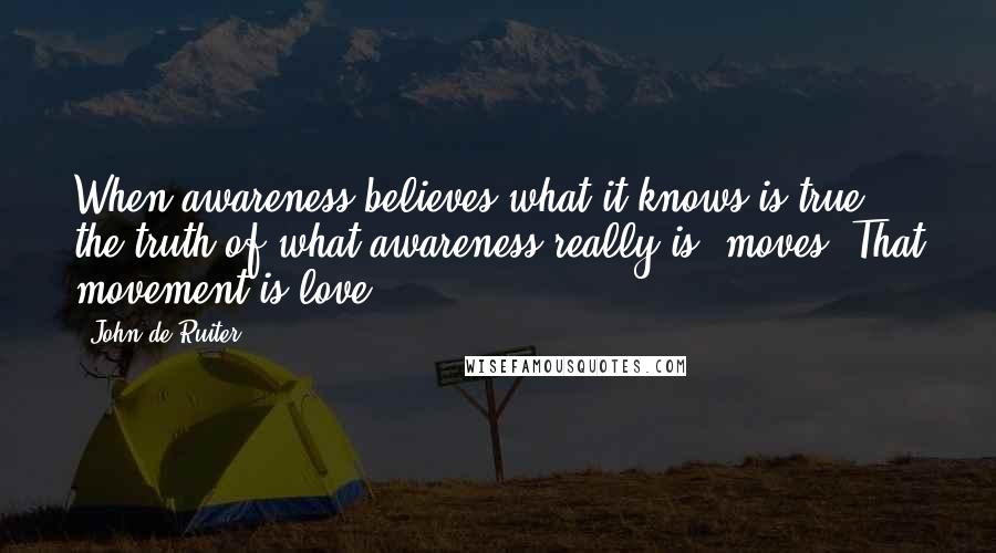 John De Ruiter Quotes: When awareness believes what it knows is true, the truth of what awareness really is, moves. That movement is love.