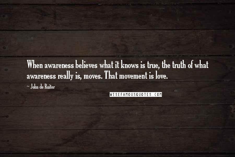 John De Ruiter Quotes: When awareness believes what it knows is true, the truth of what awareness really is, moves. That movement is love.