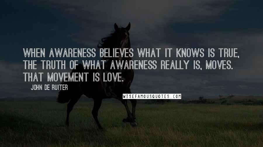 John De Ruiter Quotes: When awareness believes what it knows is true, the truth of what awareness really is, moves. That movement is love.