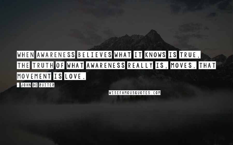 John De Ruiter Quotes: When awareness believes what it knows is true, the truth of what awareness really is, moves. That movement is love.