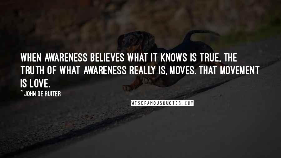 John De Ruiter Quotes: When awareness believes what it knows is true, the truth of what awareness really is, moves. That movement is love.