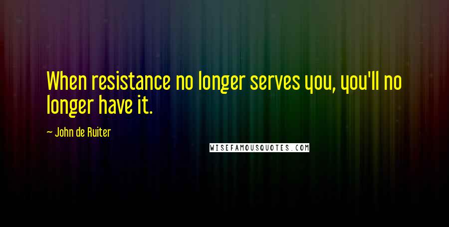 John De Ruiter Quotes: When resistance no longer serves you, you'll no longer have it.