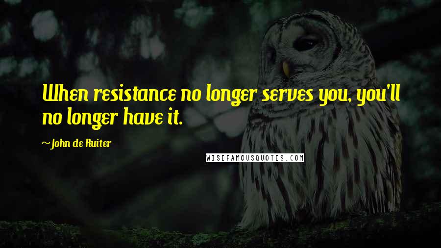 John De Ruiter Quotes: When resistance no longer serves you, you'll no longer have it.