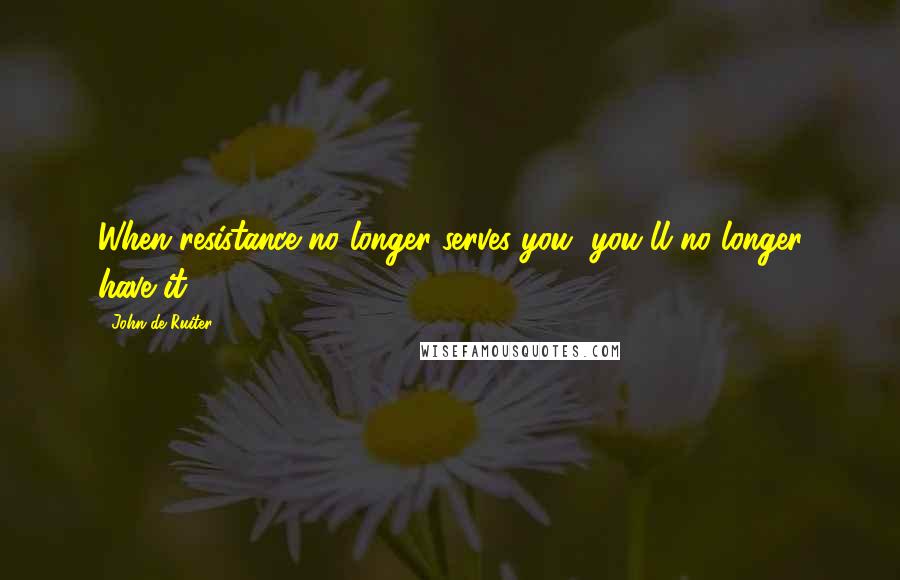John De Ruiter Quotes: When resistance no longer serves you, you'll no longer have it.