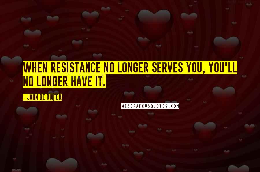 John De Ruiter Quotes: When resistance no longer serves you, you'll no longer have it.