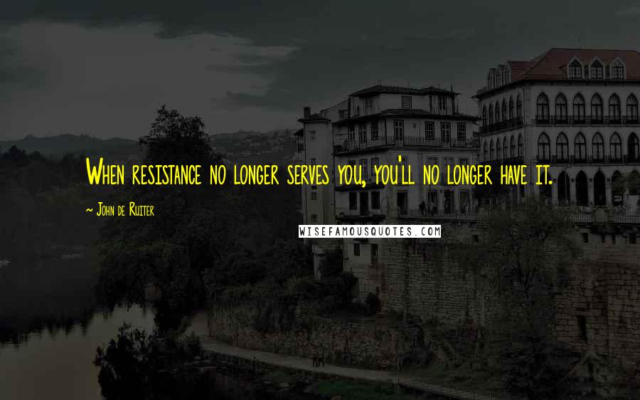 John De Ruiter Quotes: When resistance no longer serves you, you'll no longer have it.