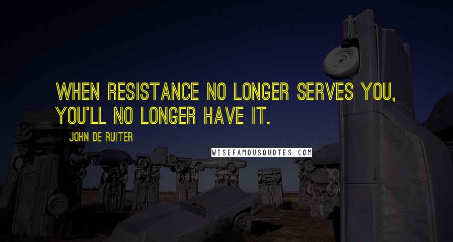 John De Ruiter Quotes: When resistance no longer serves you, you'll no longer have it.