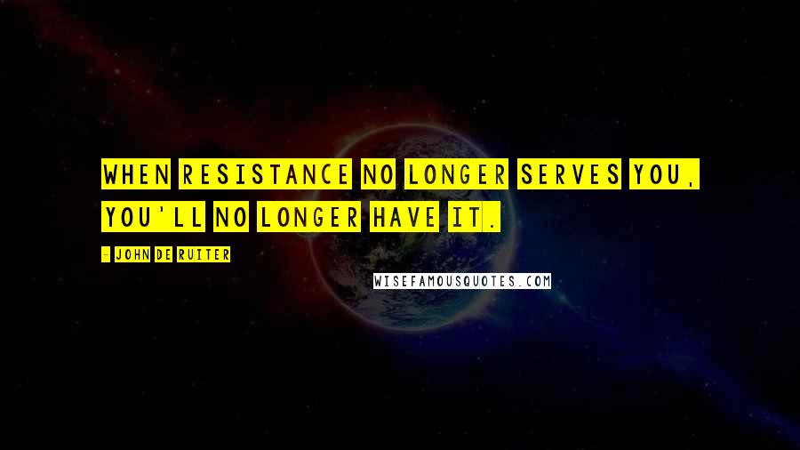 John De Ruiter Quotes: When resistance no longer serves you, you'll no longer have it.