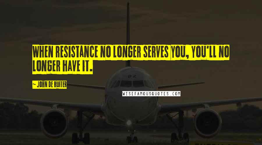 John De Ruiter Quotes: When resistance no longer serves you, you'll no longer have it.