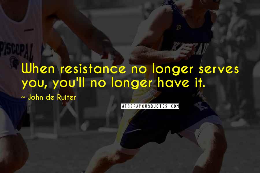 John De Ruiter Quotes: When resistance no longer serves you, you'll no longer have it.