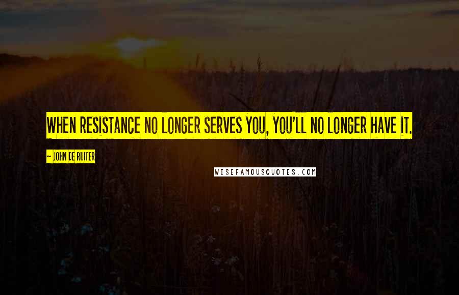 John De Ruiter Quotes: When resistance no longer serves you, you'll no longer have it.