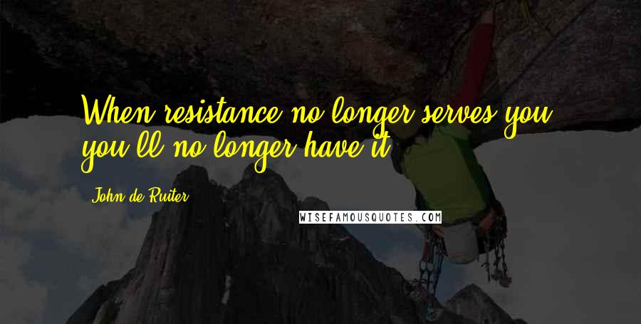 John De Ruiter Quotes: When resistance no longer serves you, you'll no longer have it.