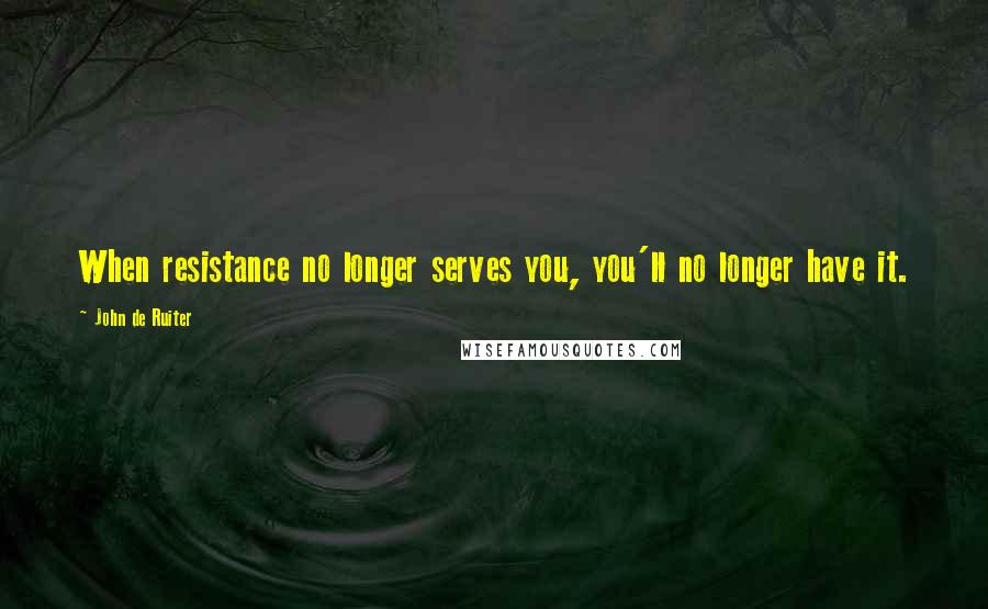 John De Ruiter Quotes: When resistance no longer serves you, you'll no longer have it.