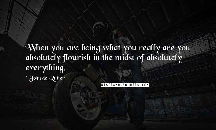 John De Ruiter Quotes: When you are being what you really are you absolutely flourish in the midst of absolutely everything.