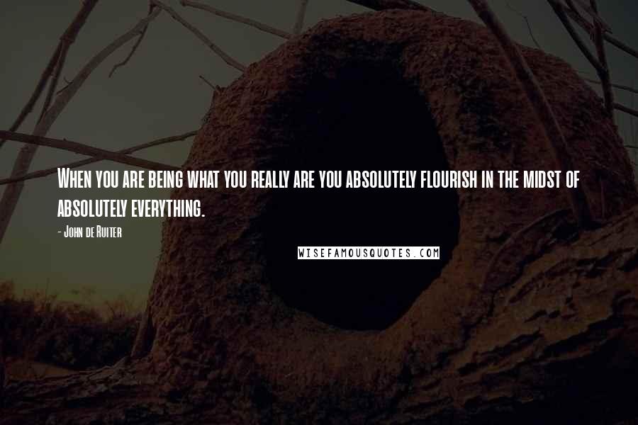 John De Ruiter Quotes: When you are being what you really are you absolutely flourish in the midst of absolutely everything.