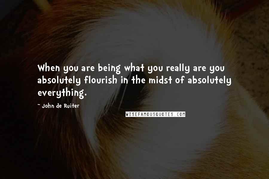 John De Ruiter Quotes: When you are being what you really are you absolutely flourish in the midst of absolutely everything.