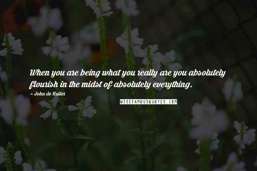 John De Ruiter Quotes: When you are being what you really are you absolutely flourish in the midst of absolutely everything.