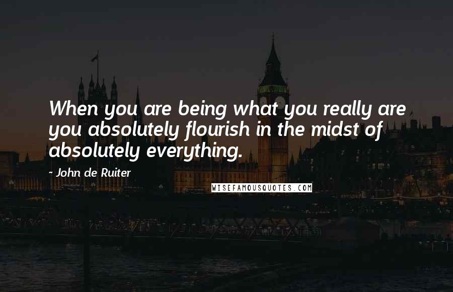 John De Ruiter Quotes: When you are being what you really are you absolutely flourish in the midst of absolutely everything.