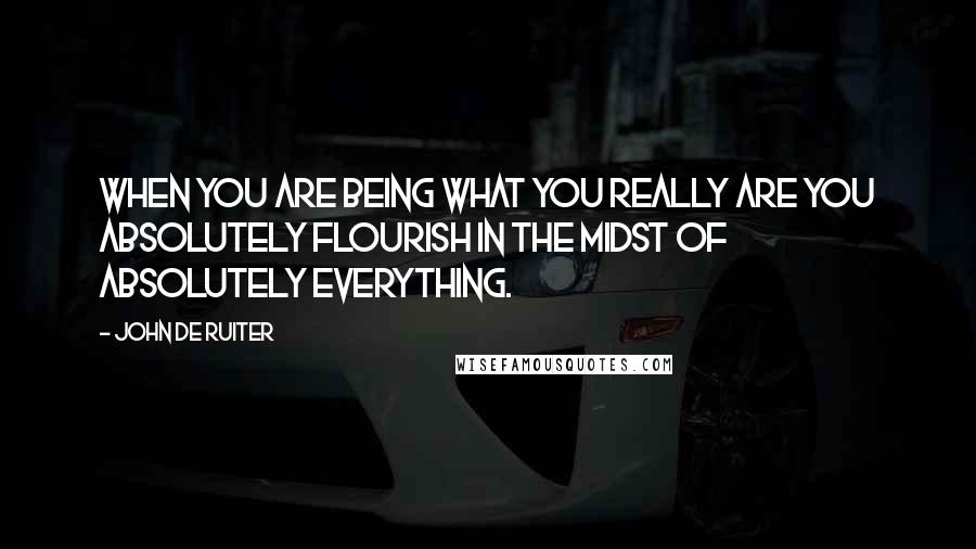 John De Ruiter Quotes: When you are being what you really are you absolutely flourish in the midst of absolutely everything.