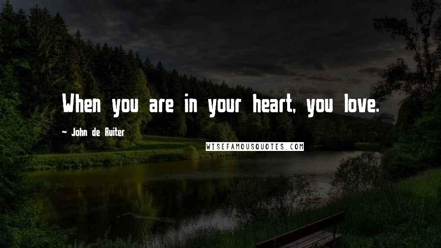 John De Ruiter Quotes: When you are in your heart, you love.