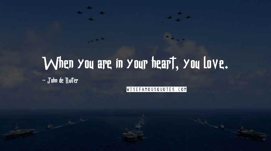 John De Ruiter Quotes: When you are in your heart, you love.